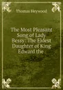 The Most Pleasant Song of Lady Bessy: The Eldest Daughter of King Edward the . - Heywood Thomas