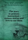 The story in primary instruction ; sixteen stories and how to use them - Samuel Buell Allison