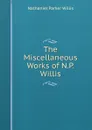 The Miscellaneous Works of N.P. Willis - Willis Nathaniel Parker