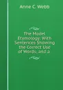 The Model Etymology: With Sentences Showing the Correct Use of Words; and a . - Anne C. Webb