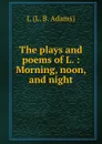 The plays and poems of L. : Morning, noon, and night - L.L. B. Adams