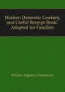 Modern Domestic Cookery, and Useful Receipt Book: Adapted for Families - William Augustus Henderson