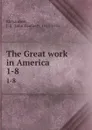 The Great work in America . 1-8 - John Emmett Richardson