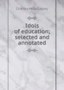 Idols of education; selected and annotated - Gayley Charles Mills