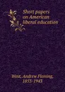 Short papers on American liberal education - Andrew Fleming West