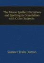 The Morse Speller: Dictation and Spelling in Correlation with Other Subjects . - Samuel Train Dutton