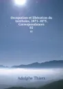 Occupation et liberation du territoire, 1871-1875. Correspondances. 02 - Thiers Adolphe