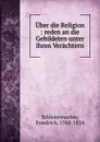 Uber die Religion : reden an die Gebildeten unter ihren Verachtern - Friedrich Schleiermacher
