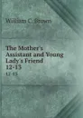 The Mother.s Assistant and Young Lady.s Friend. 12-13 - William C. Brown