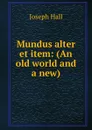Mundus alter et item: (An old world and a new) - Hall Joseph