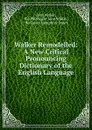 Walker Remodelled: A New Critical Pronouncing Dictionary of the English Language - John Walker