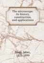 The microscope: its history, construction, and applications - Jabez Hogg