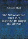 The National Fruit and Cider Institute, Its Origin and Objects - A. Brooke-Hunt