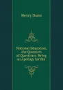 National Education, the Question of Questions: Being an Apology for the . - Henry Dunn