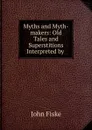 Myths and Myth-makers: Old Tales and Superstitions Interpreted by . - John Fiske