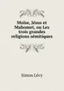 Moise, Jesus et Mahomet, ou Les trois grandes religions semitiques - Simon Lévy