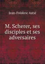 M. Scherer, ses disciples et ses adversaires - Jean-Frédéric Astié