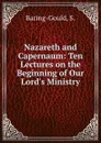 Nazareth and Capernaum: Ten Lectures on the Beginning of Our Lord.s Ministry - S. Baring-Gould