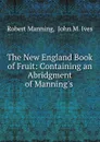 The New England Book of Fruit: Containing an Abridgment of Manning.s . - Robert Manning