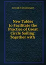 New Tables to Facilitate the Practice of Great Circle Sailing: Together with . - Arnold H. Deichmann