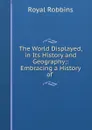 The World Displayed, in Its History and Geography;: Embracing a History of . - Royal Robbins