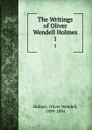 The Writings of Oliver Wendell Holmes. 1 - Oliver Wendell Holmes