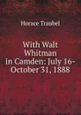 With Walt Whitman in Camden: July 16-October 31, 1888 - Horace Traubel