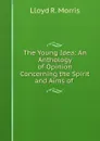 The Young Idea: An Anthology of Opinion Concerning the Spirit and Aims of . - Lloyd R. Morris