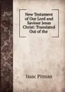 New Testament of Our Lord and Saviour Jesus Christ: Translated Out of the . - Isaac Pitman