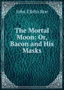 The Mortal Moon: Or, Bacon and His Masks - John Elisha Roe