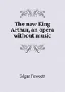 The new King Arthur, an opera without music - Fawcett Edgar