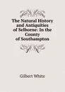 The Natural History and Antiquities of Selborne: In the County of Southampton - Gilbert White