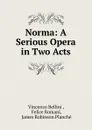 Norma: A Serious Opera in Two Acts - Vincenzo Bellini