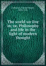 The world we live in; or, Philosophy and life in the light of modern thought - George Stuart Fullerton