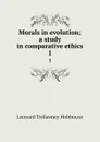 Morals in evolution; a study in comparative ethics. 1 - L.T. Hobhouse