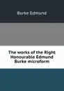 The works of the Right Honourable Edmund Burke microform - Burke Edmund