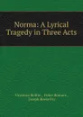 Norma: A Lyrical Tragedy in Three Acts - Vincenzo Bellini