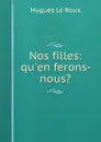 Nos filles: qu.en ferons-nous. - Hugues le Roux