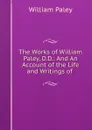 The Works of William Paley, D.D.: And An Account of the Life and Writings of . - William Paley