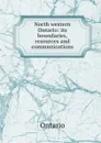 North western Ontario: its boundaries, resources and communications - Ontario