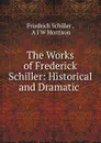 The Works of Frederick Schiller: Historical and Dramatic . - Friedrich Schiller