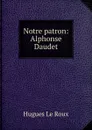 Notre patron: Alphonse Daudet - Hugues le Roux