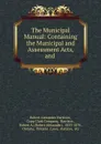 The Municipal Manual: Containing the Municipal and Assessment Acts, and . - Robert Alexander Harrison