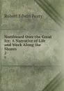 Northward Over the Great Ice: A Narrative of Life and Work Along the Shores . 2 - Robert Edwin Peary