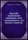 Nouvelle meditations poetiques: avec commentaires ; Le dernier chant du . - Lamartine Alphonse de