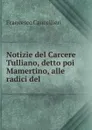 Notizie del Carcere Tulliano, detto poi Mamertino, alle radici del . - Francesco Cancellieri