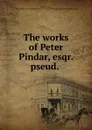 The works of Peter Pindar, esqr. pseud. - Peter Pindar