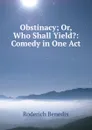 Obstinacy; Or, Who Shall Yield.: Comedy in One Act - Roderich Benedix
