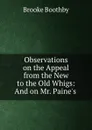 Observations on the Appeal from the New to the Old Whigs: And on Mr. Paine.s . - Brooke Boothby