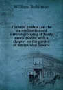 The wild garden : or, the naturalization and natural grouping of hardy exotic plants; with a chapter on the garden of British wild flowers - W. Robinson